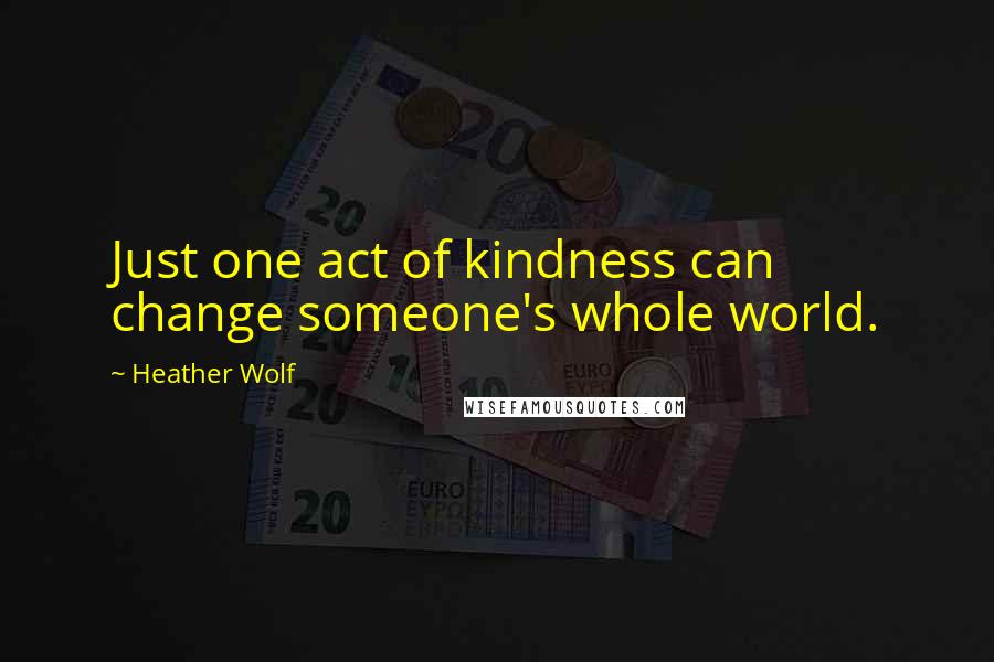 Heather Wolf Quotes: Just one act of kindness can change someone's whole world.