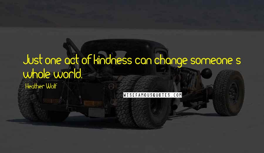 Heather Wolf Quotes: Just one act of kindness can change someone's whole world.