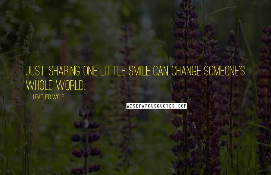 Heather Wolf Quotes: Just sharing one little smile can change someone's whole world.
