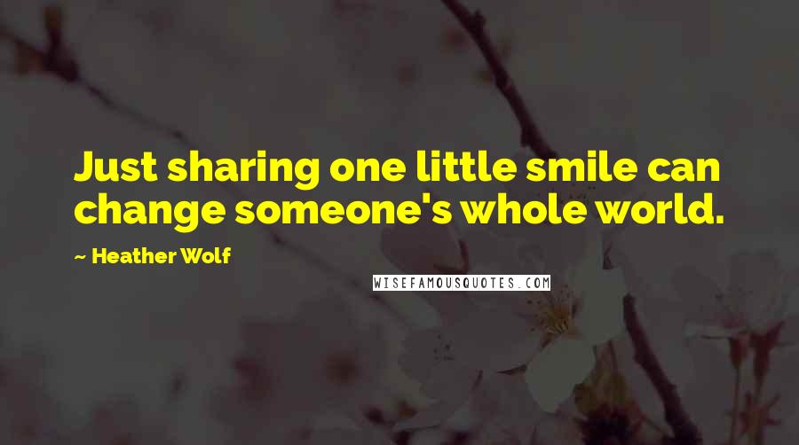 Heather Wolf Quotes: Just sharing one little smile can change someone's whole world.