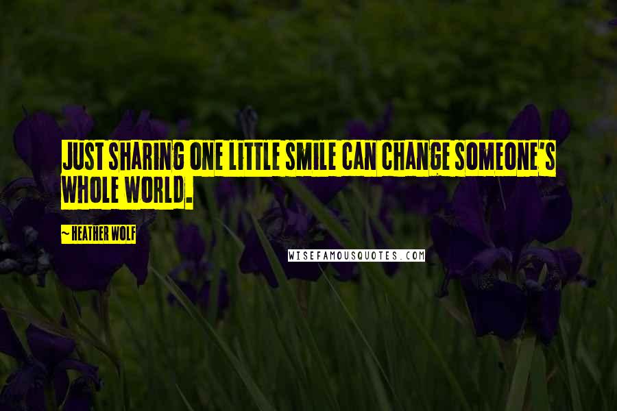 Heather Wolf Quotes: Just sharing one little smile can change someone's whole world.