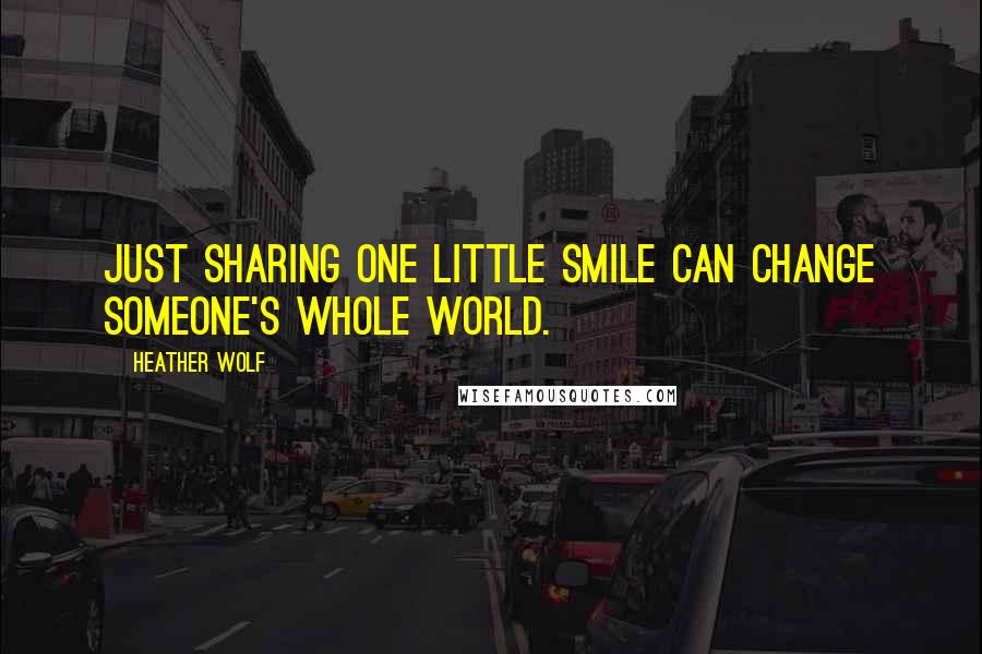 Heather Wolf Quotes: Just sharing one little smile can change someone's whole world.