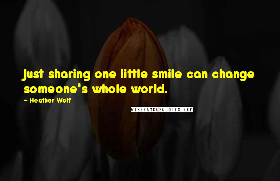 Heather Wolf Quotes: Just sharing one little smile can change someone's whole world.