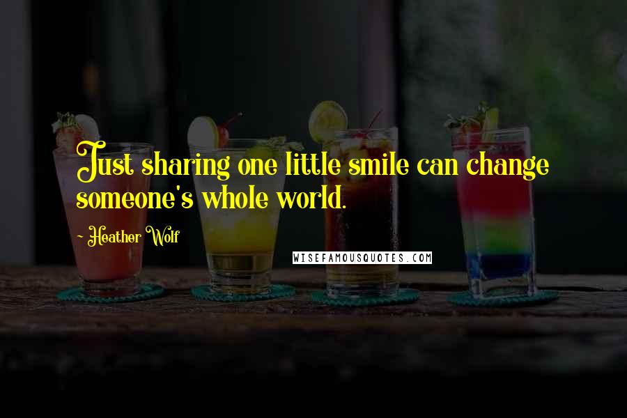 Heather Wolf Quotes: Just sharing one little smile can change someone's whole world.