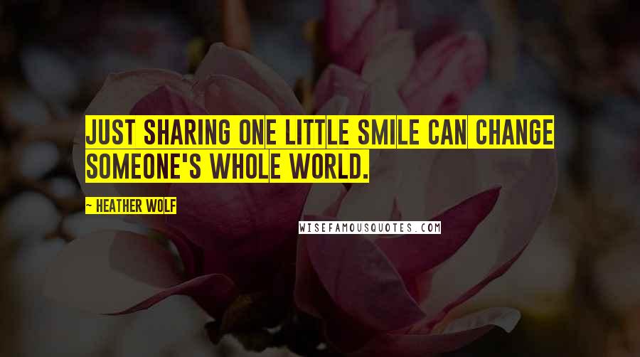 Heather Wolf Quotes: Just sharing one little smile can change someone's whole world.