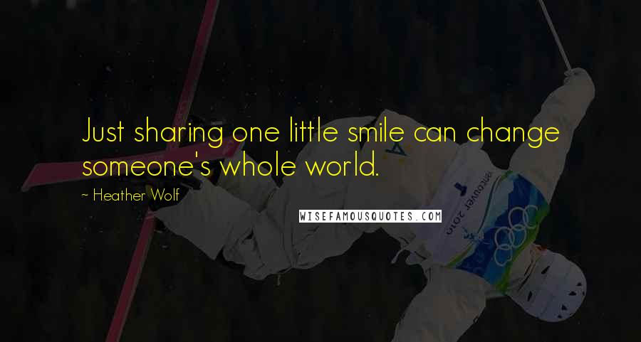 Heather Wolf Quotes: Just sharing one little smile can change someone's whole world.