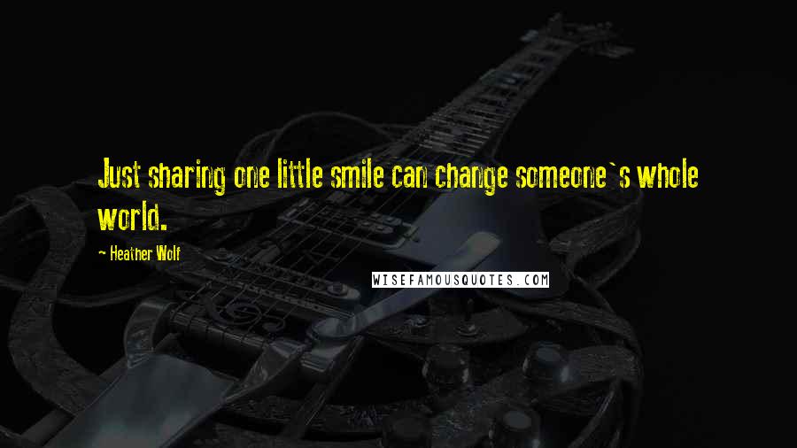 Heather Wolf Quotes: Just sharing one little smile can change someone's whole world.
