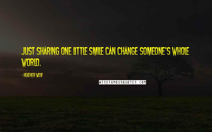 Heather Wolf Quotes: Just sharing one little smile can change someone's whole world.