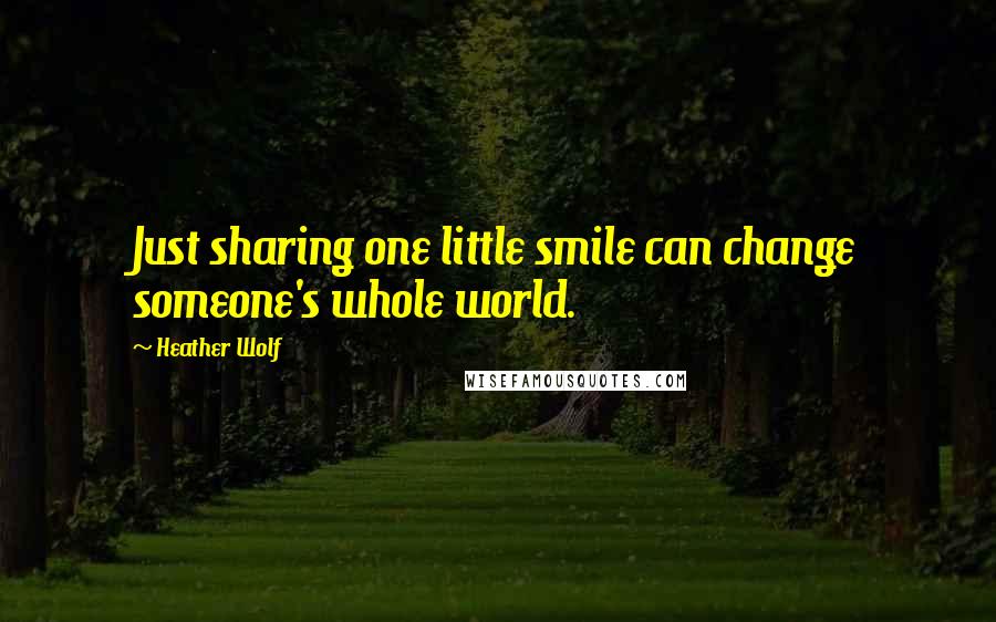 Heather Wolf Quotes: Just sharing one little smile can change someone's whole world.
