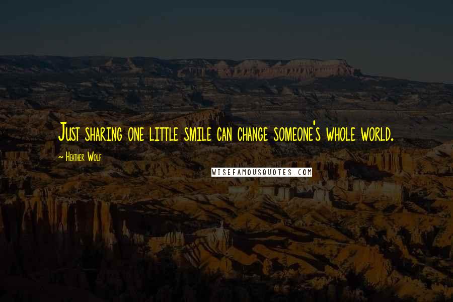 Heather Wolf Quotes: Just sharing one little smile can change someone's whole world.