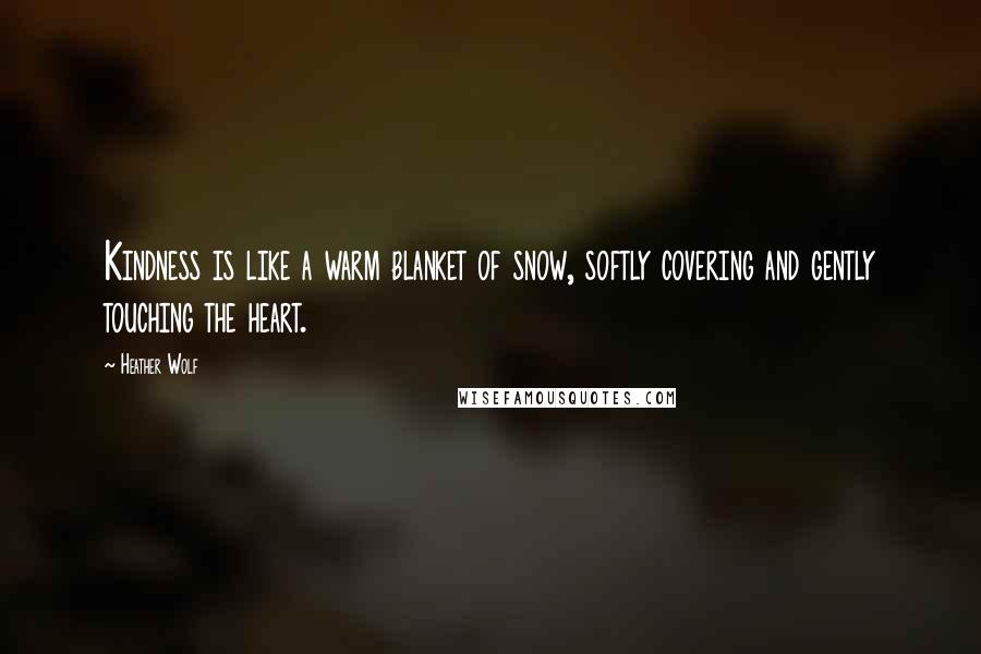 Heather Wolf Quotes: Kindness is like a warm blanket of snow, softly covering and gently touching the heart.