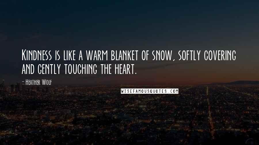 Heather Wolf Quotes: Kindness is like a warm blanket of snow, softly covering and gently touching the heart.