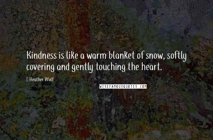 Heather Wolf Quotes: Kindness is like a warm blanket of snow, softly covering and gently touching the heart.