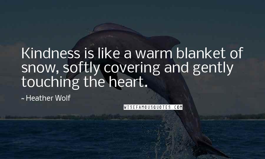 Heather Wolf Quotes: Kindness is like a warm blanket of snow, softly covering and gently touching the heart.