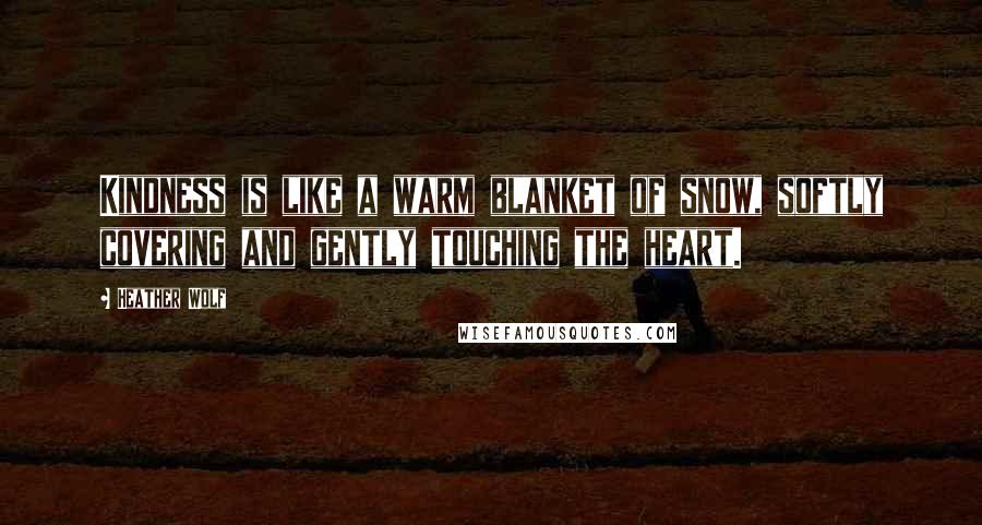 Heather Wolf Quotes: Kindness is like a warm blanket of snow, softly covering and gently touching the heart.