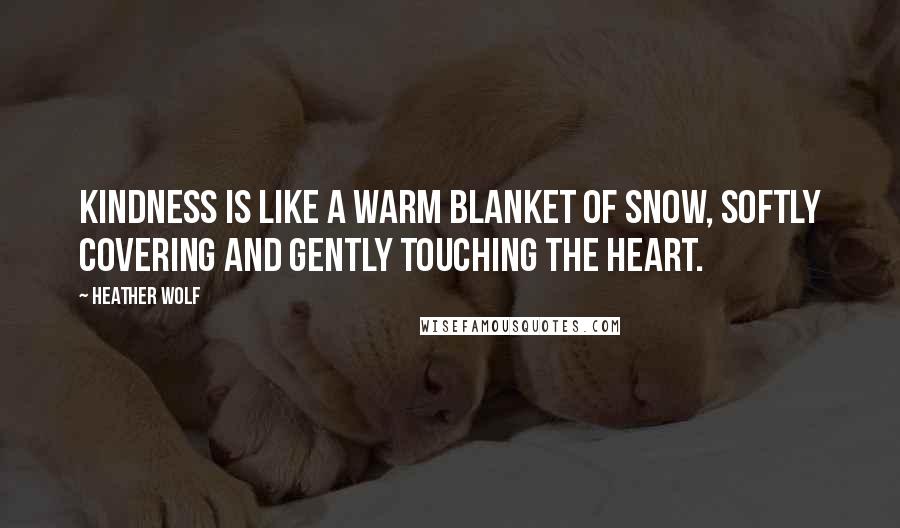 Heather Wolf Quotes: Kindness is like a warm blanket of snow, softly covering and gently touching the heart.