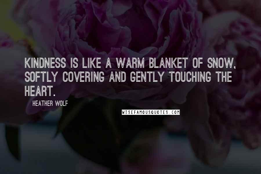 Heather Wolf Quotes: Kindness is like a warm blanket of snow, softly covering and gently touching the heart.