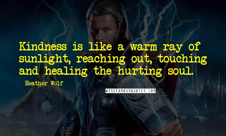 Heather Wolf Quotes: Kindness is like a warm ray of sunlight, reaching out, touching and healing the hurting soul.