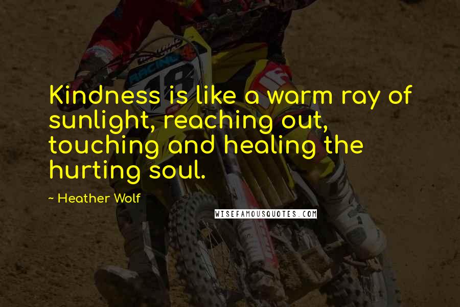 Heather Wolf Quotes: Kindness is like a warm ray of sunlight, reaching out, touching and healing the hurting soul.