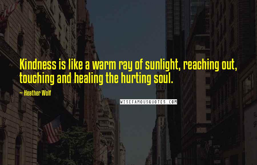 Heather Wolf Quotes: Kindness is like a warm ray of sunlight, reaching out, touching and healing the hurting soul.