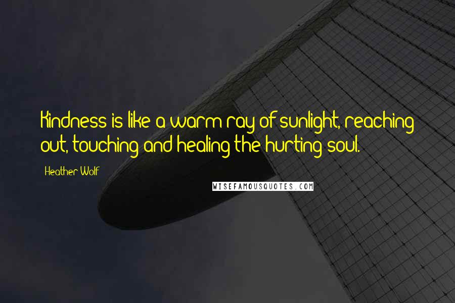 Heather Wolf Quotes: Kindness is like a warm ray of sunlight, reaching out, touching and healing the hurting soul.