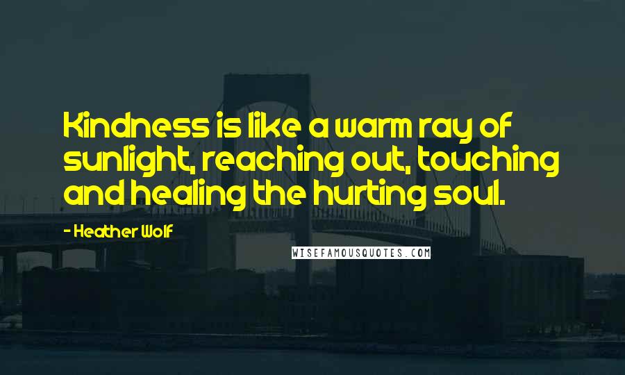 Heather Wolf Quotes: Kindness is like a warm ray of sunlight, reaching out, touching and healing the hurting soul.
