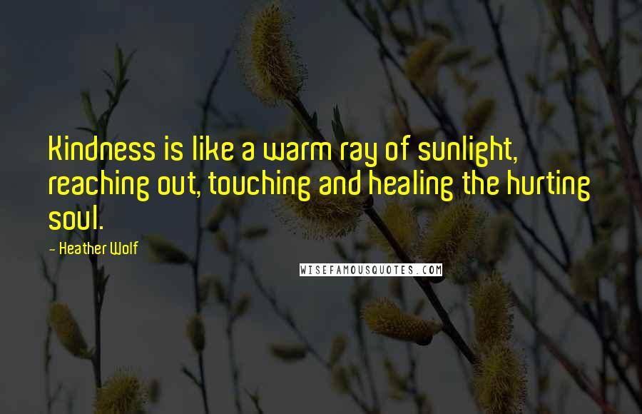 Heather Wolf Quotes: Kindness is like a warm ray of sunlight, reaching out, touching and healing the hurting soul.