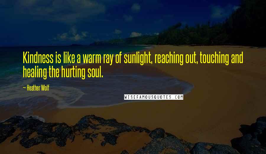 Heather Wolf Quotes: Kindness is like a warm ray of sunlight, reaching out, touching and healing the hurting soul.