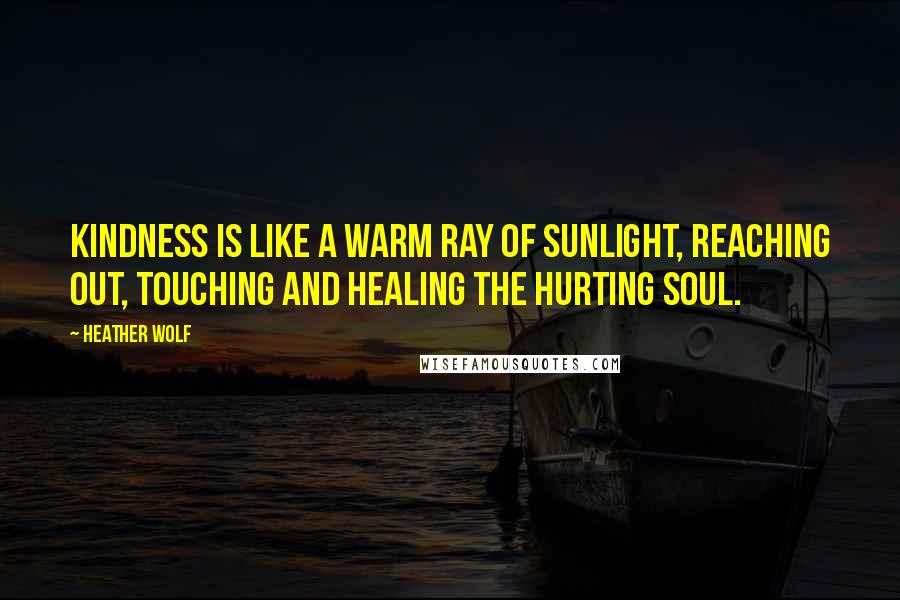 Heather Wolf Quotes: Kindness is like a warm ray of sunlight, reaching out, touching and healing the hurting soul.