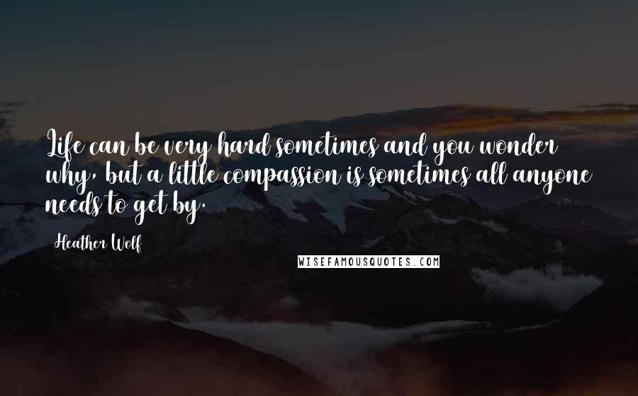 Heather Wolf Quotes: Life can be very hard sometimes and you wonder why, but a little compassion is sometimes all anyone needs to get by.