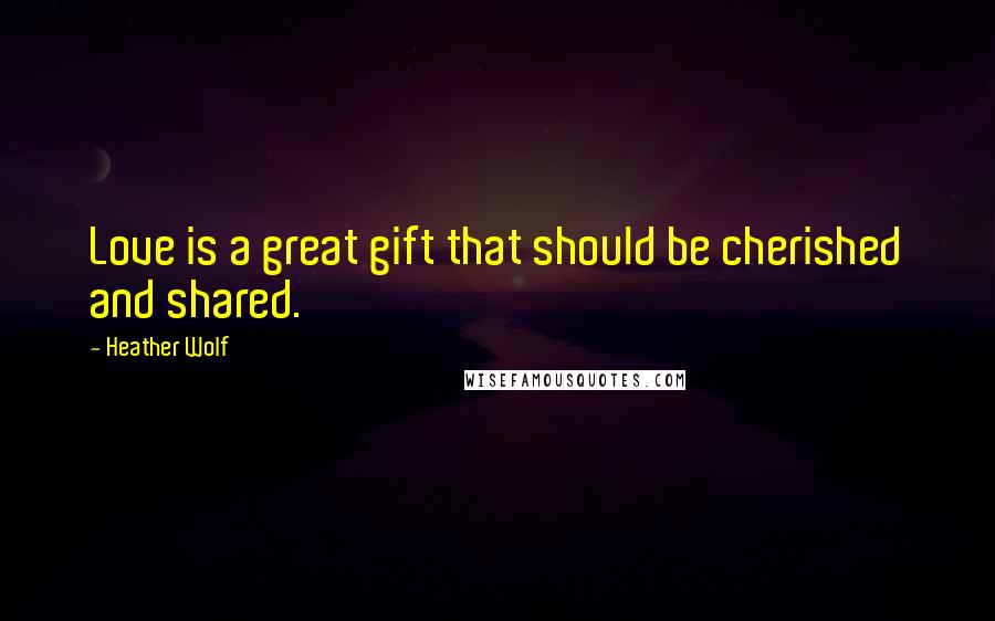 Heather Wolf Quotes: Love is a great gift that should be cherished and shared.