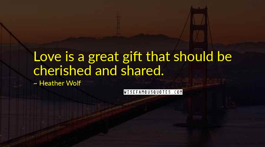 Heather Wolf Quotes: Love is a great gift that should be cherished and shared.