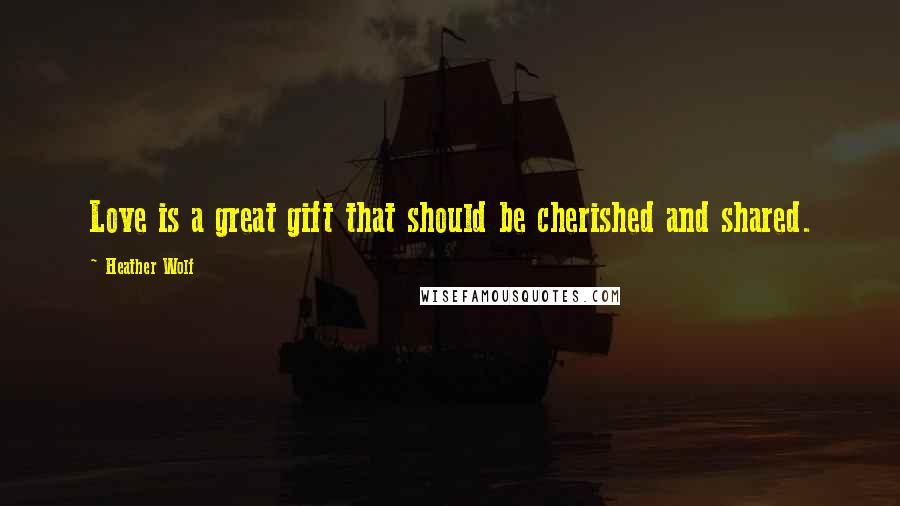 Heather Wolf Quotes: Love is a great gift that should be cherished and shared.