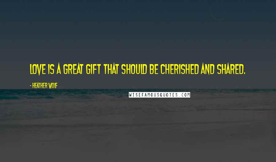 Heather Wolf Quotes: Love is a great gift that should be cherished and shared.
