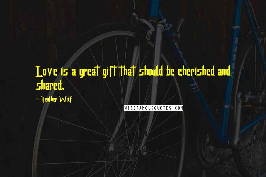 Heather Wolf Quotes: Love is a great gift that should be cherished and shared.