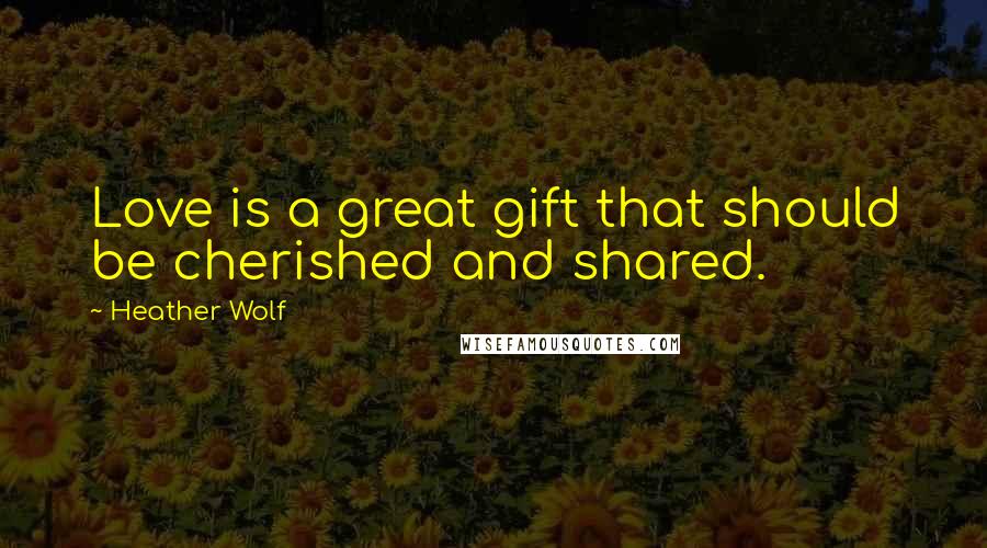 Heather Wolf Quotes: Love is a great gift that should be cherished and shared.