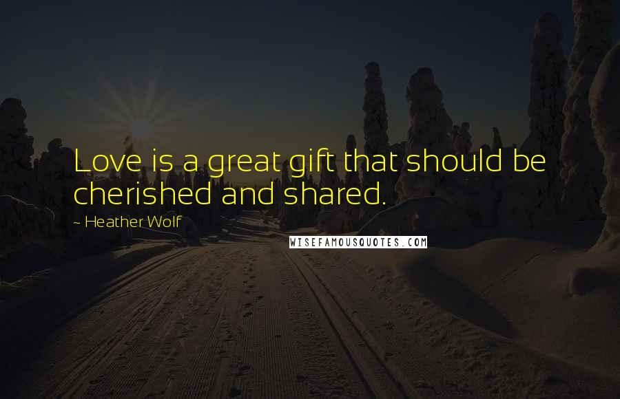 Heather Wolf Quotes: Love is a great gift that should be cherished and shared.