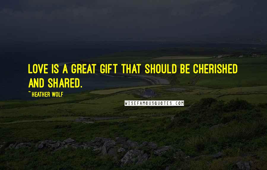 Heather Wolf Quotes: Love is a great gift that should be cherished and shared.