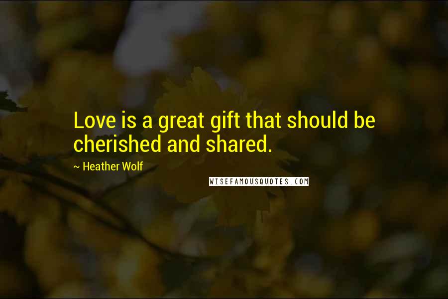 Heather Wolf Quotes: Love is a great gift that should be cherished and shared.