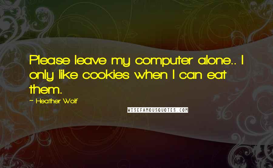 Heather Wolf Quotes: Please leave my computer alone.. I only like cookies when I can eat them.