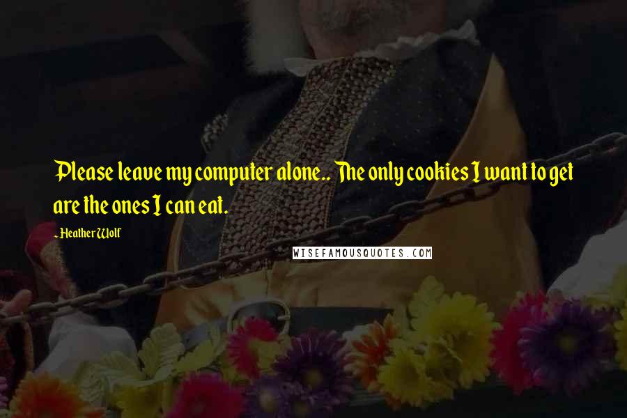 Heather Wolf Quotes: Please leave my computer alone.. The only cookies I want to get are the ones I can eat.