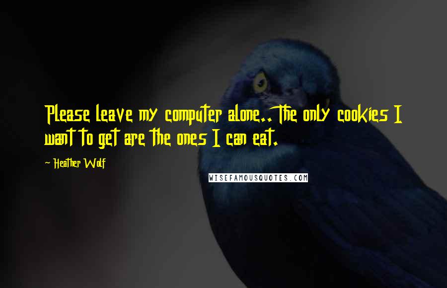 Heather Wolf Quotes: Please leave my computer alone.. The only cookies I want to get are the ones I can eat.