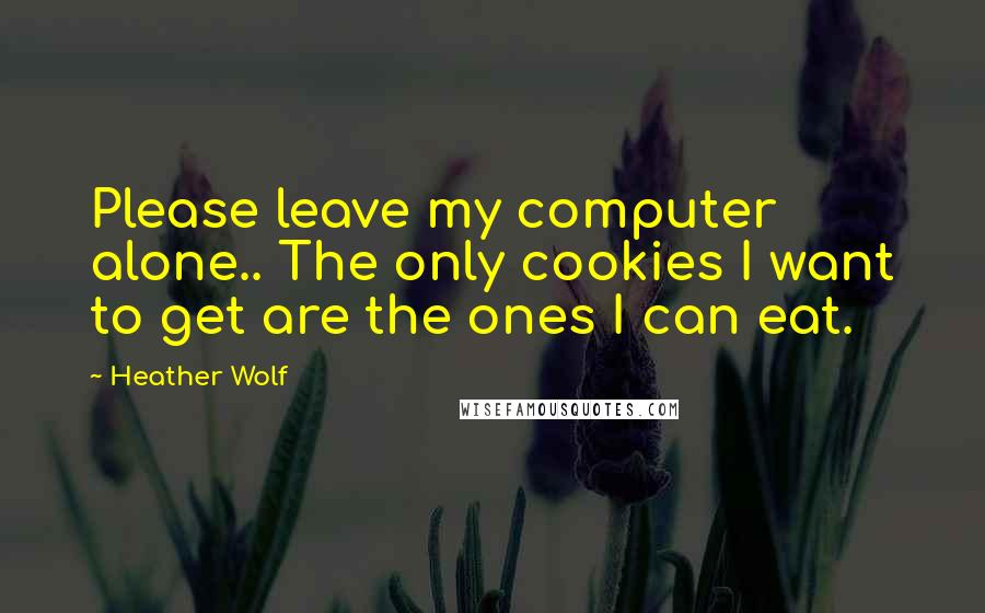 Heather Wolf Quotes: Please leave my computer alone.. The only cookies I want to get are the ones I can eat.