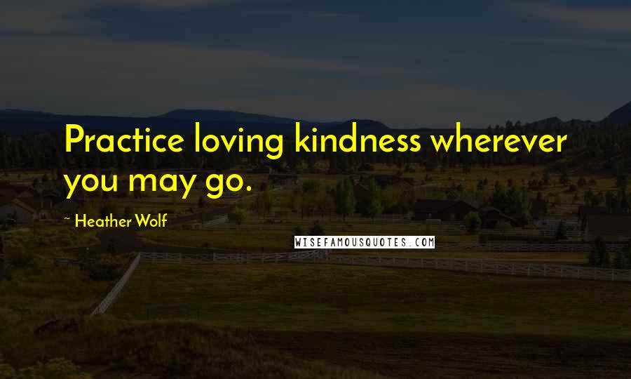 Heather Wolf Quotes: Practice loving kindness wherever you may go.