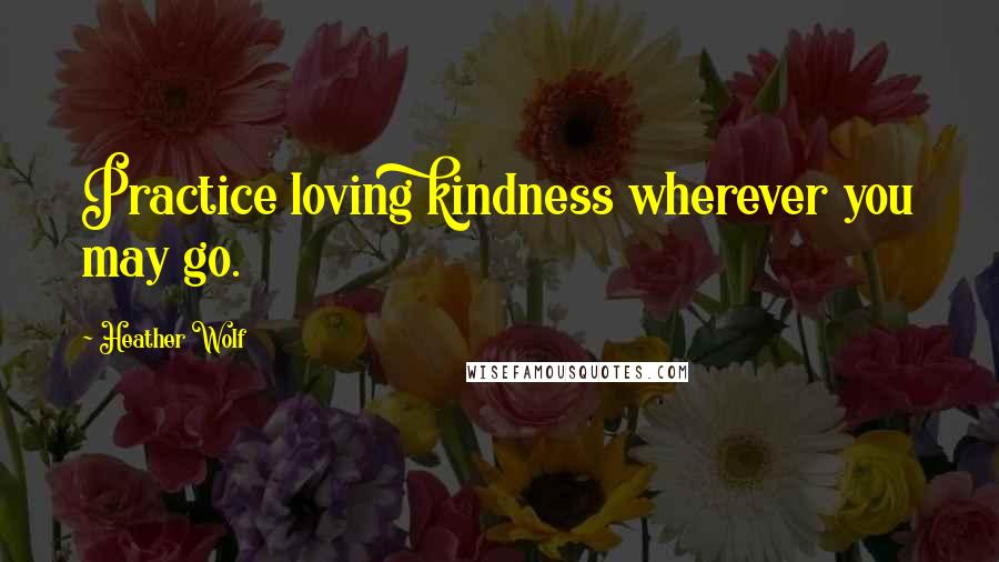 Heather Wolf Quotes: Practice loving kindness wherever you may go.