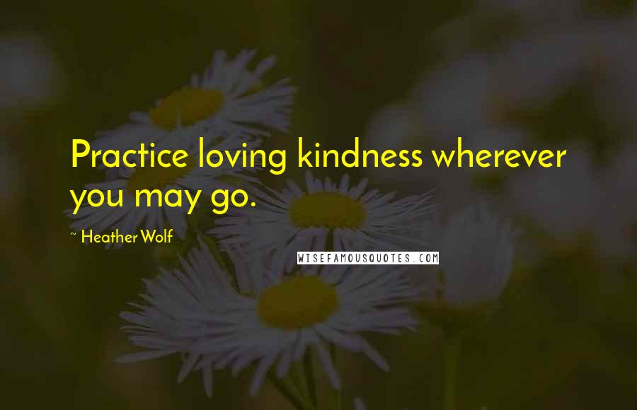 Heather Wolf Quotes: Practice loving kindness wherever you may go.