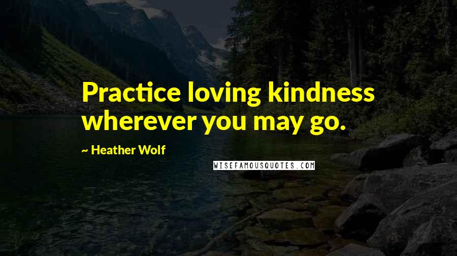 Heather Wolf Quotes: Practice loving kindness wherever you may go.