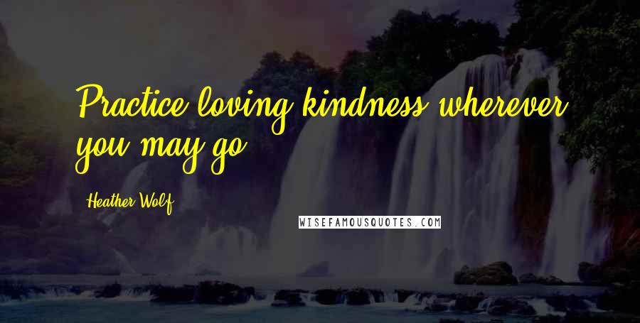 Heather Wolf Quotes: Practice loving kindness wherever you may go.