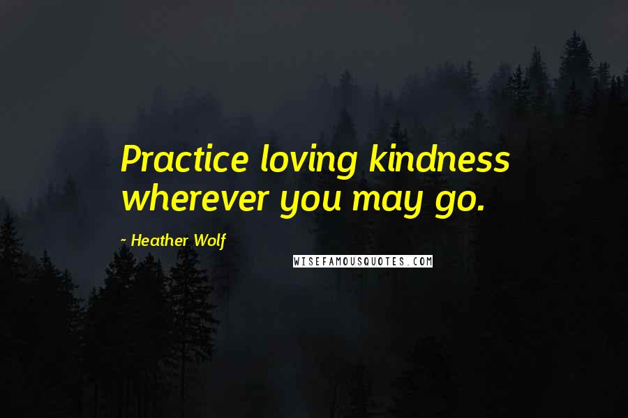 Heather Wolf Quotes: Practice loving kindness wherever you may go.