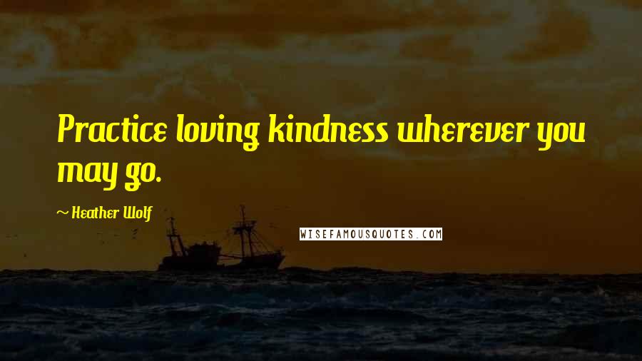 Heather Wolf Quotes: Practice loving kindness wherever you may go.